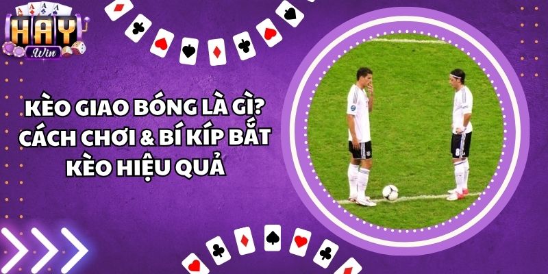 Kèo Giao Bóng Là Gì? Cách Chơi & Bí Kíp Bắt Kèo Hiệu Quả