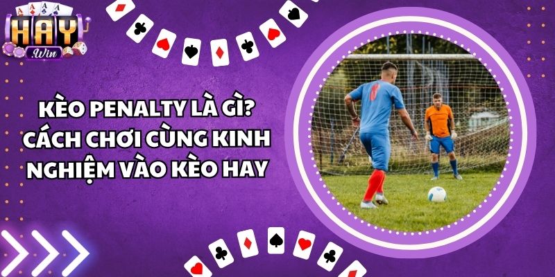 Kèo Penalty Là Gì? Cách Chơi Cùng Kinh Nghiệm Vào Kèo Hay