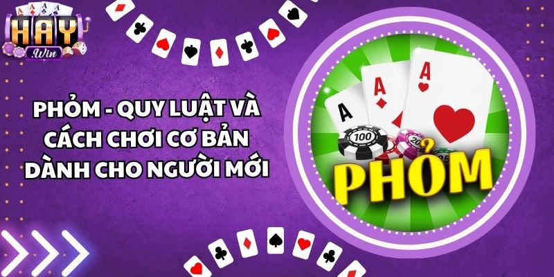 Phỏm - Quy Luật Và Cách Chơi Cơ Bản Dành Cho Người Mới