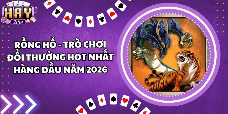 Rồng Hổ - Trò Chơi Đổi Thưởng Hot Nhất Hàng Đầu Năm 2026